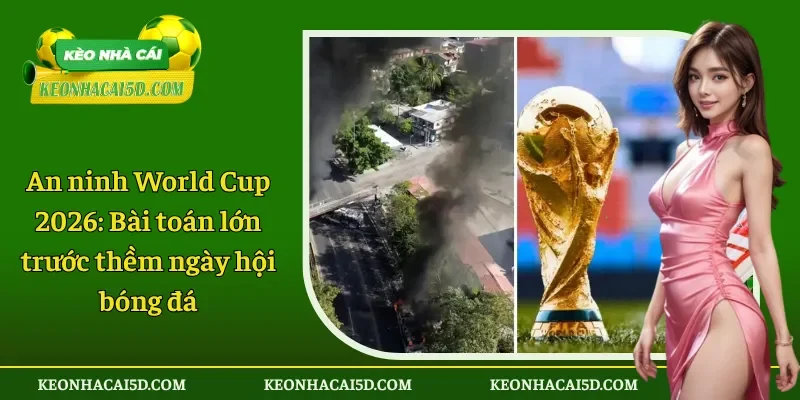 An ninh World Cup 2026 Bài toán lớn trước thềm ngày hội bóng đá