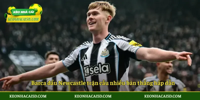 Barca đấu Newcastle trận cầu nhiều bàn thắng hấp dẫn