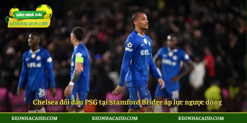 Chelsea đối đầu PSG tại Stamford Bridge áp lực ngược dòng