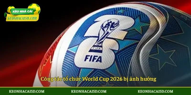Công tác tổ chức World Cup 2026 bị ảnh hưởng