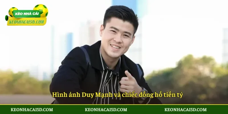 Hình ảnh Duy Mạnh và chiếc đồng hồ tiền tỷ