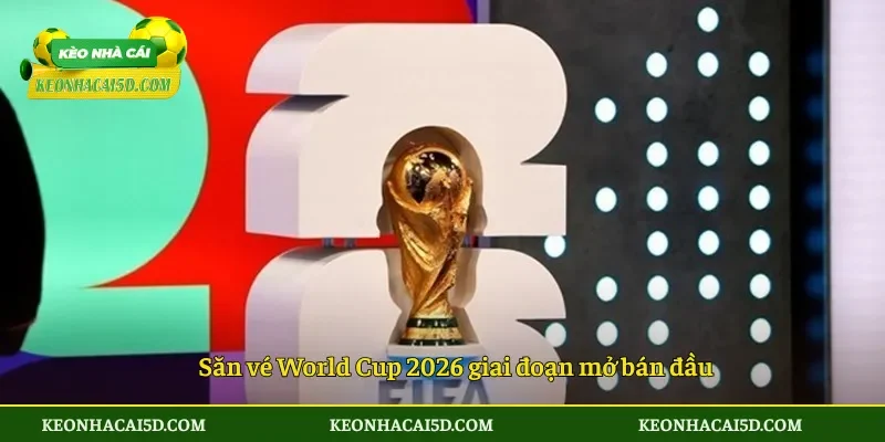 Săn vé World Cup 2026 giai đoạn mở bán đầu