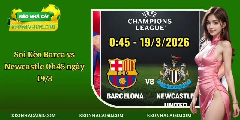 Soi Kèo Barca vs Newcastle 0h45 ngày 19-3