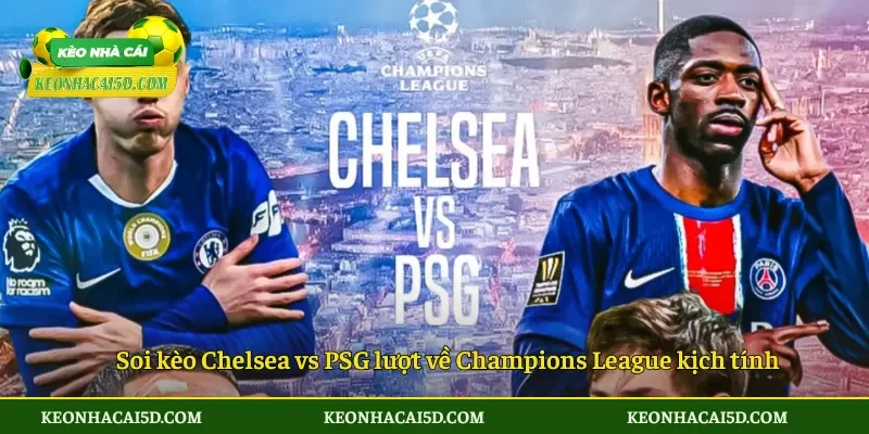 Soi kèo Chelsea vs PSG lượt về Champions League kịch tính