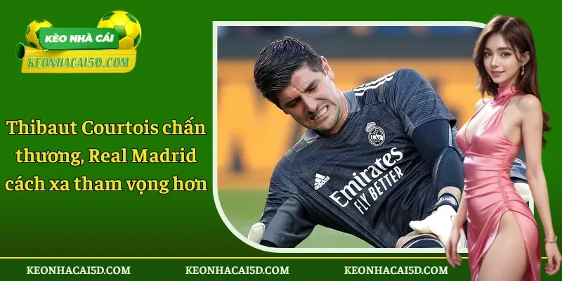 Thibaut Courtois chấn thương, Real Madrid cách xa tham vọng hơn