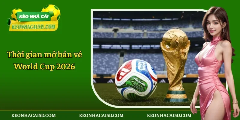 Thời gian mở bán vé World Cup 2026 chính thức