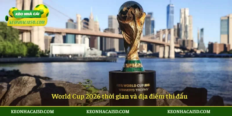 World Cup 2026 thời gian và địa điểm thi đấu